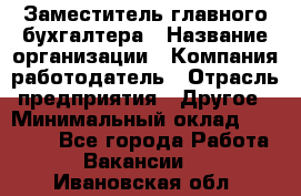 Заместитель главного бухгалтера › Название организации ­ Компания-работодатель › Отрасль предприятия ­ Другое › Минимальный оклад ­ 30 000 - Все города Работа » Вакансии   . Ивановская обл.